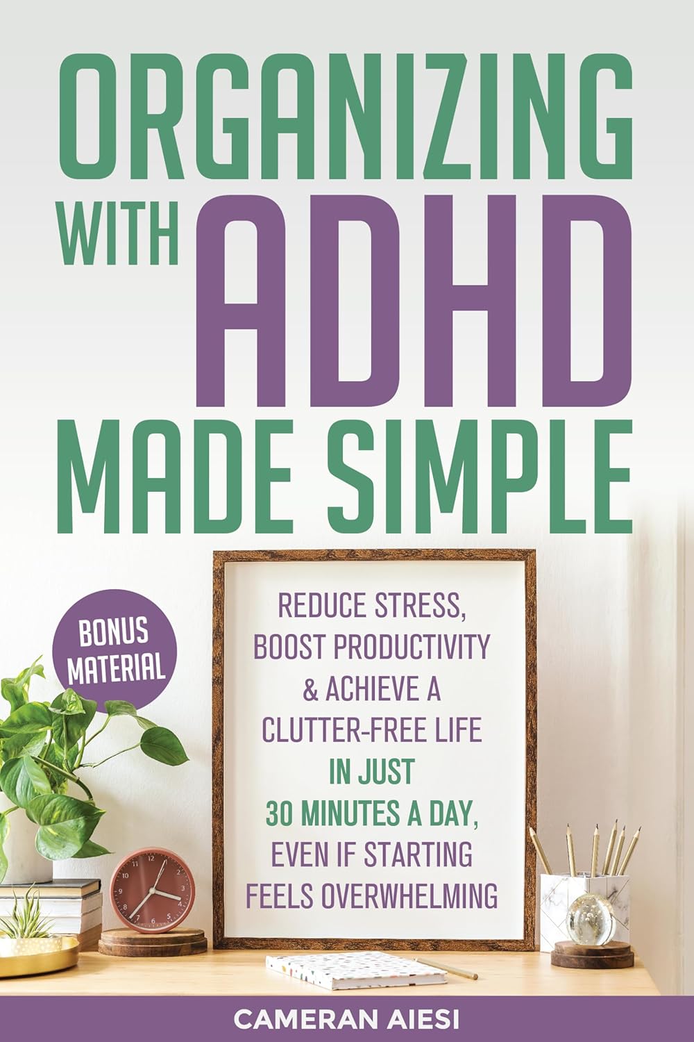 Organizing with ADHD Made Simple: Reduce stress, boost productivity, and achieve a clutter-free life in just 30 minutes a day, even if starting feels overwhelming