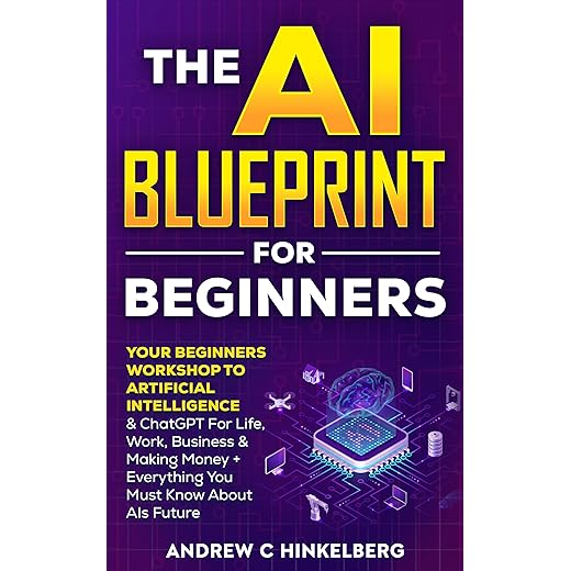 The AI Blueprint For Beginners: Your Beginners Workshop To Artificial Intelligence & ChatGPT For Life,Work, Business & Making Money + Everything You Must Know About AIs Future
