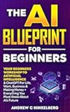 The AI Blueprint For Beginners: Your Beginners Workshop To Artificial Intelligence & ChatGPT For Life,Work, Business & Making Money + Everything You Must Know About AIs Future