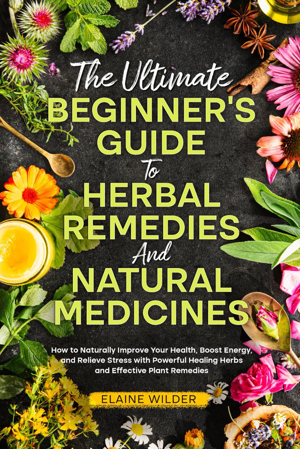 The Ultimate Beginner’s Guide To Herbal Remedies and Natural Medicines: How to Naturally Improve Your Health, Boost Energy, and Relieve Stress with Powerful Healing Herbs and Effective Plant Remedies