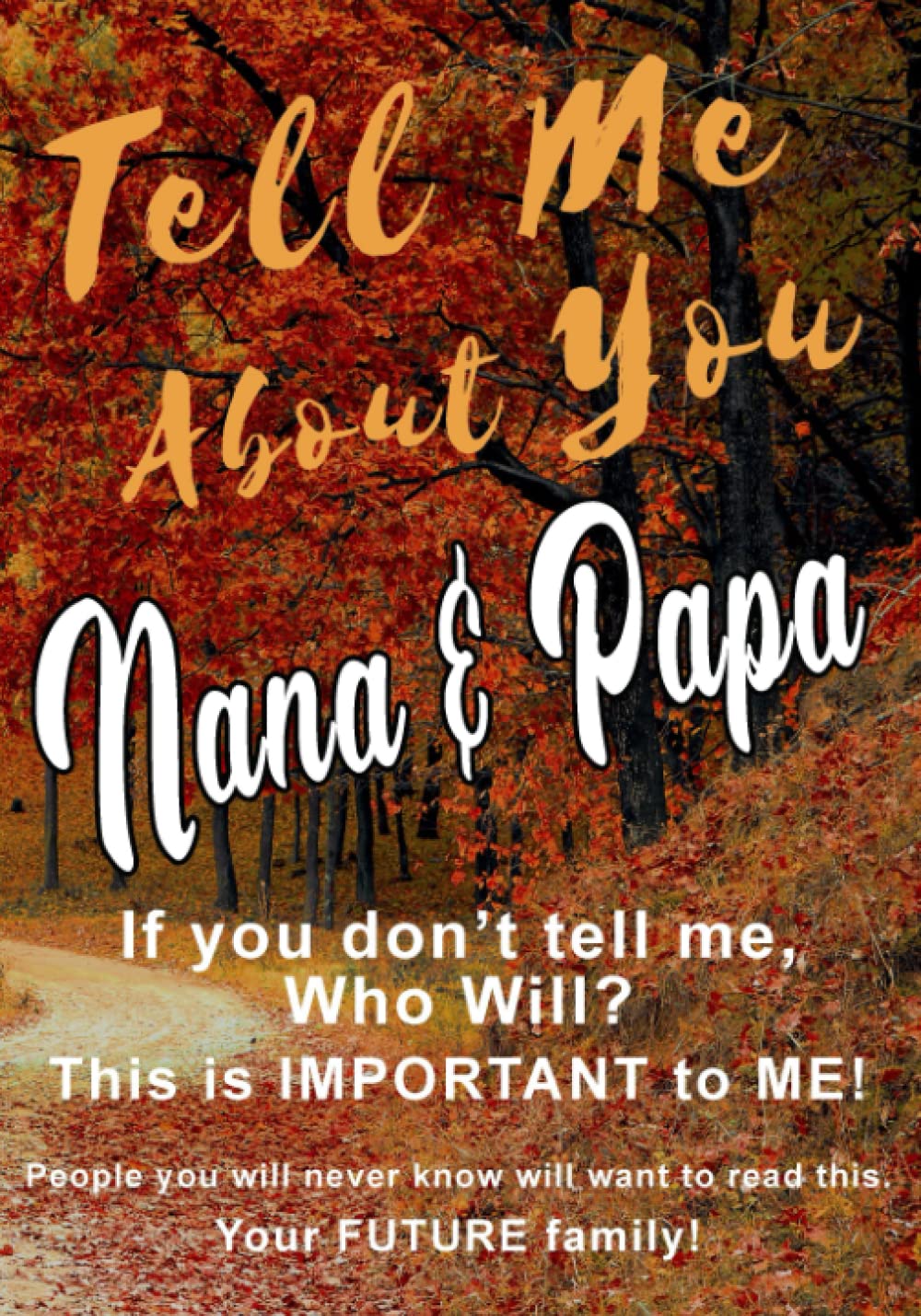 Tell Me About You Nana & Papa: If you don’t tell me, Who Will? This is IMPORTANT to ME! People you will never know will want to read this. Your FUTURE family!