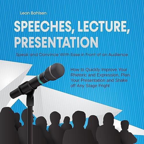 Speeches, Lecture, Presentation: Speak and Convince With Ease in Front of an Audience - How to Quickly Improve Your Rhetoric and Expression, Plan Your Presentation and Shake off Any Stage Fright