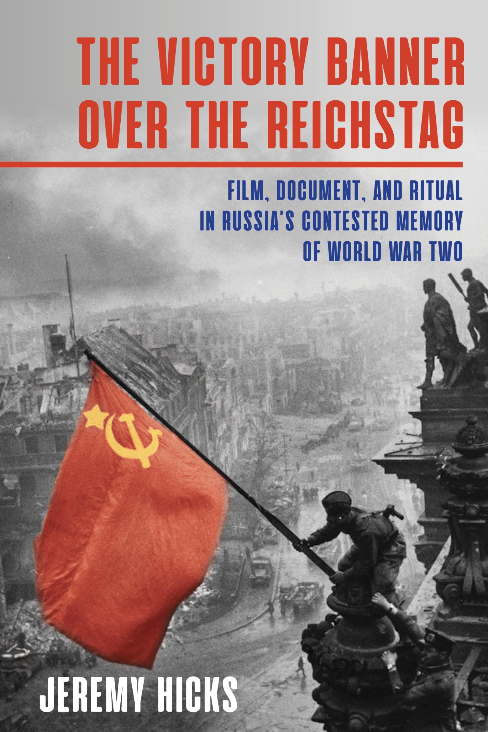 Victory Banner Over the Reichstag, The: Film, Document and Ritual in Russia's Contested Memory of World War II (Russian and East European Studies)
