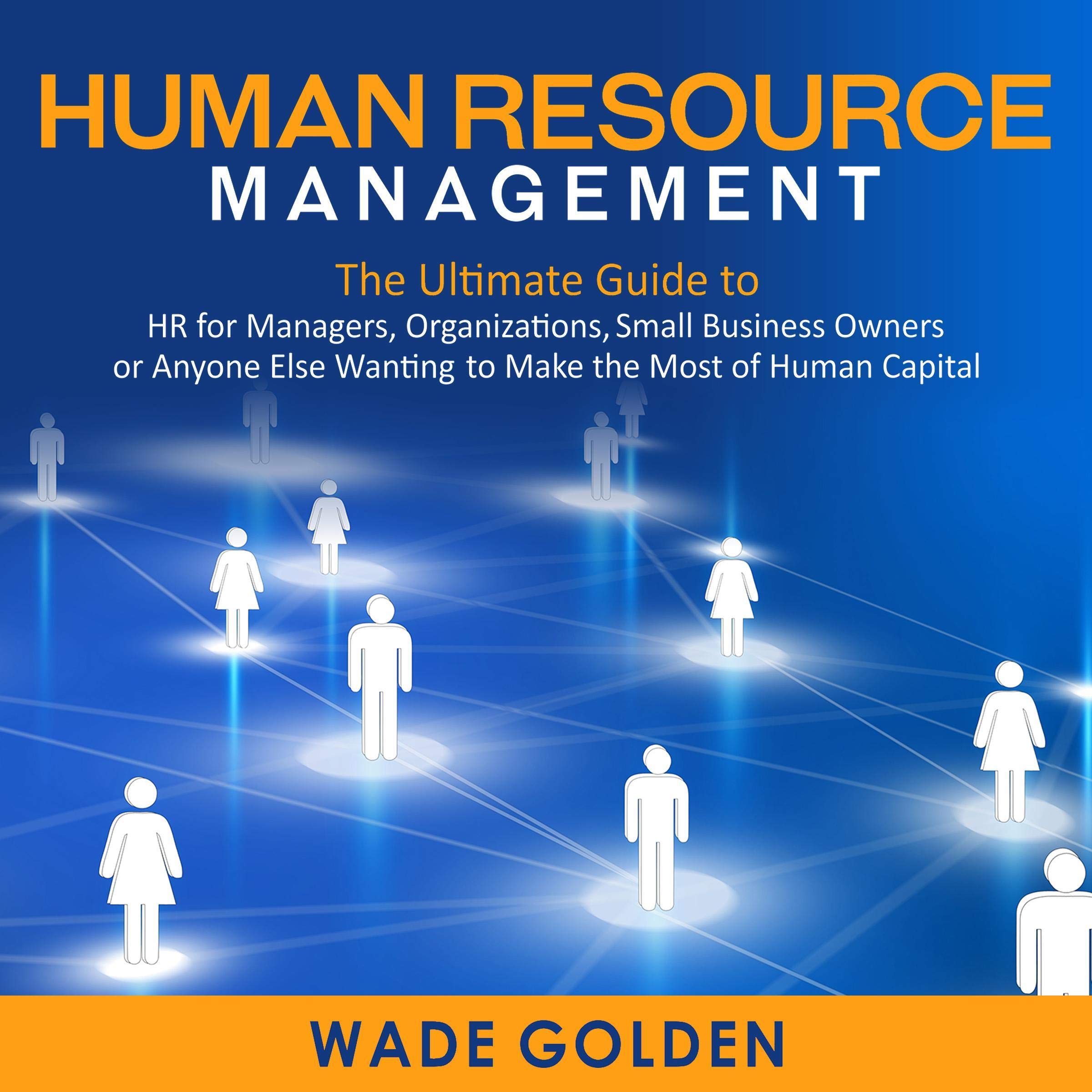 Human Resource Management: The Ultimate Guide to HR for Managers, Organizations, Small Business Owners, or Anyone Else Wanting to Make the Most of Human Capital