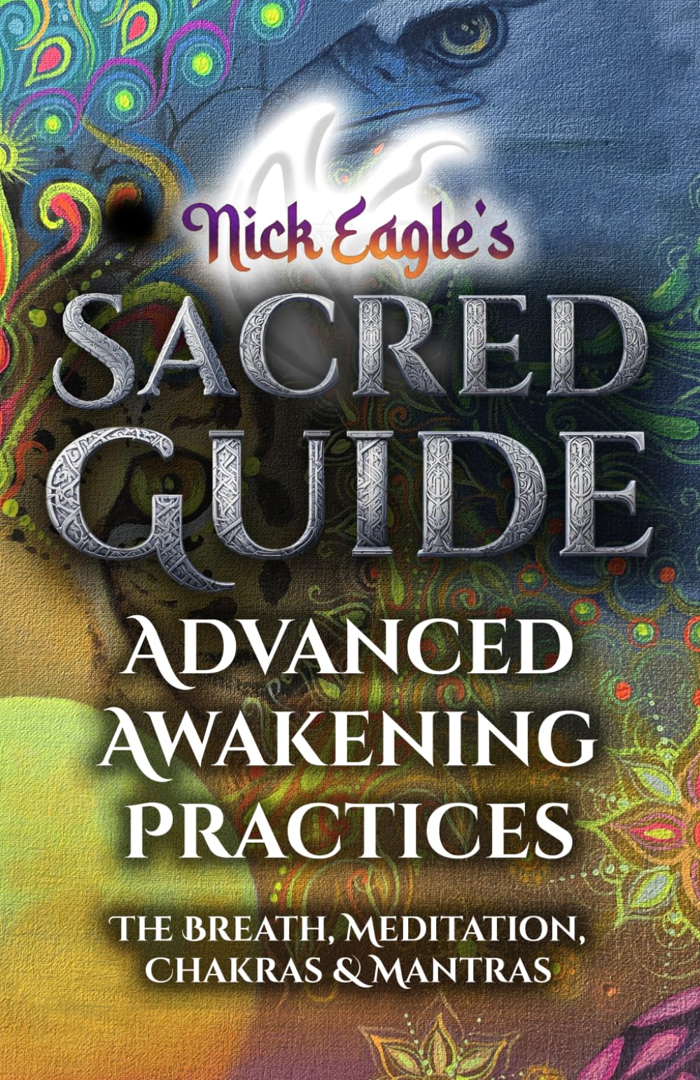 Nick Eagle’s Sacred Guide: Advanced Awakening Practices: The Breath, Meditation, Chakras & Mantras