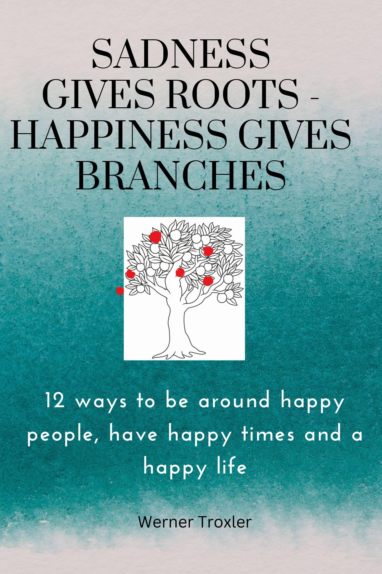 Sadness gives Roots - Happiness gives Branches: 12 ways to be around happy people, have happy times and a happy life
