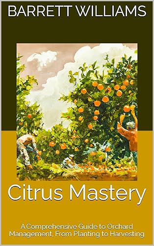 Citrus Mastery: A Comprehensive Guide to Orchard Management, From Planting to Harvesting (The Bountiful Branch: A Comprehensive Guide to Establishing and Nurturing Fruit Tree Orchards)