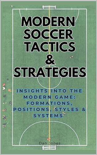 Modern Soccer Tactics &amp; Strategy: Insights into the Modern Game: Formations, Positions, Styles &amp; Systems