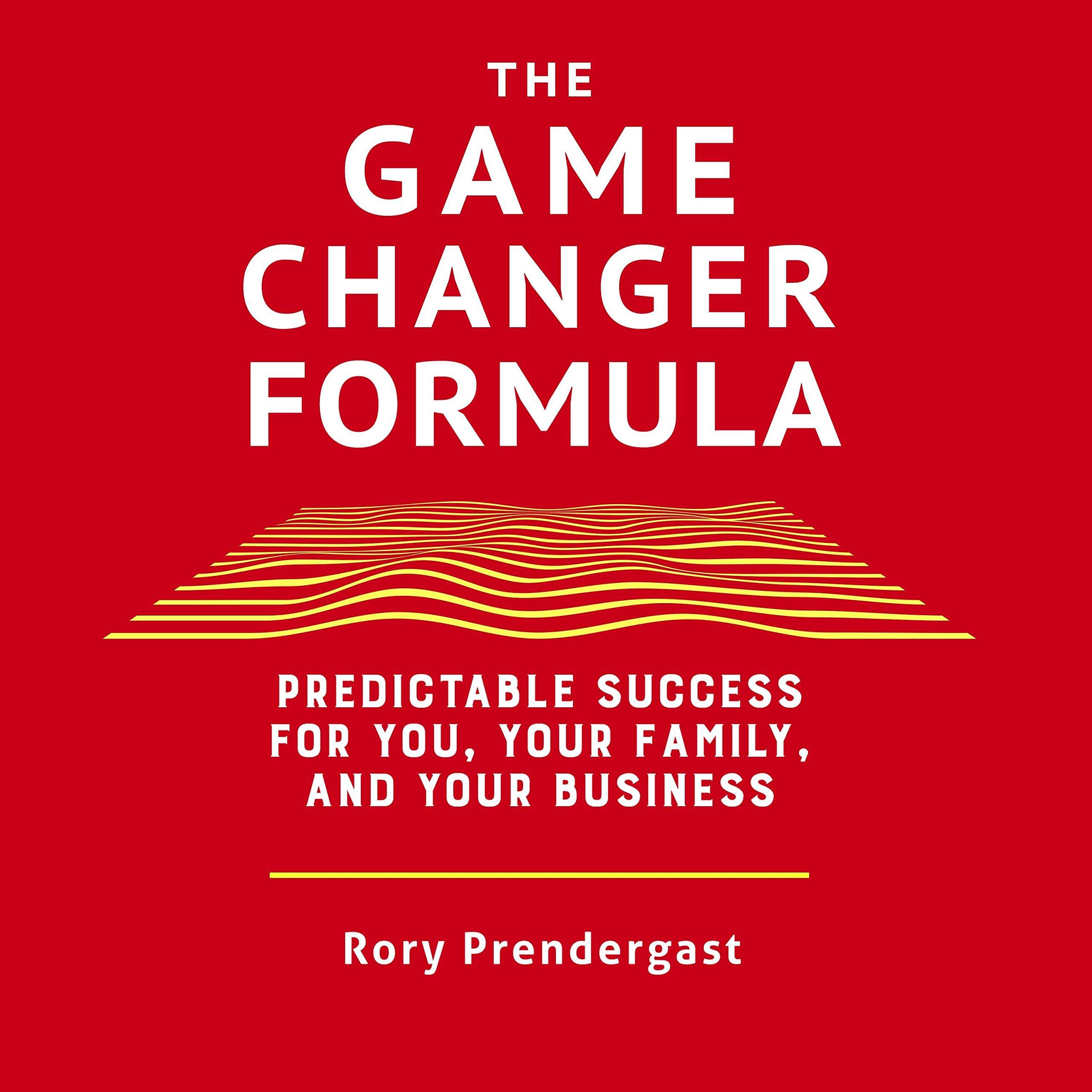 The Game Changer Formula: Predictable Success for You, Your Family and Your Business