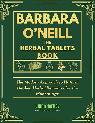 The Barbara O'Neill's Natural Herbal Tablets Formula Book: The Modern Approach to Natural Healing Herbal Remedies for the Modern Age