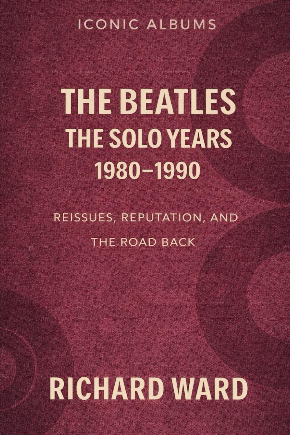 Iconic Albums - The Beatles - The Solo Years (1980-1990): Reissues, Reputation and the Road Back (Iconic Albums - The Beatles Collection)