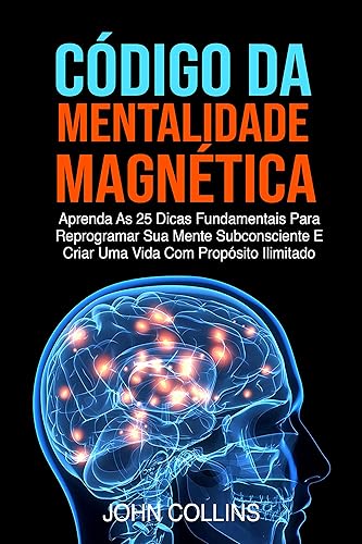 Código Da Mentalidade Magnética: Aprenda As 25 Dicas Fundamentais Para Reprogramar Sua Mente Subconsciente E Criar Uma Vida Com Propósito Ilimitado