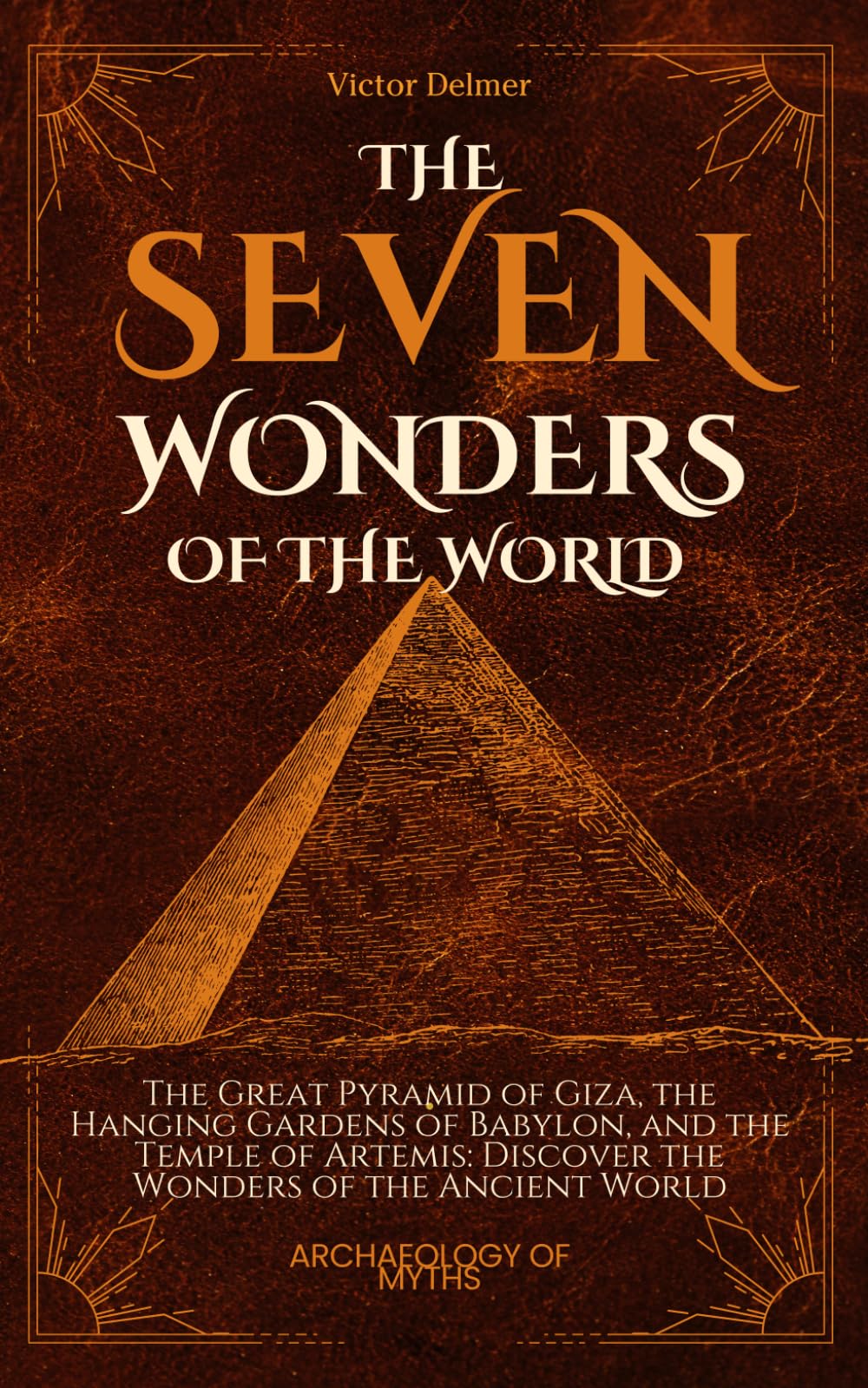 The Seven Wonders of the World: The Great Pyramid of Giza, the Hanging Gardens of Babylon, and the Temple of Artemis: Discover the Wonders of the Ancient World (Archeology Of Myths)