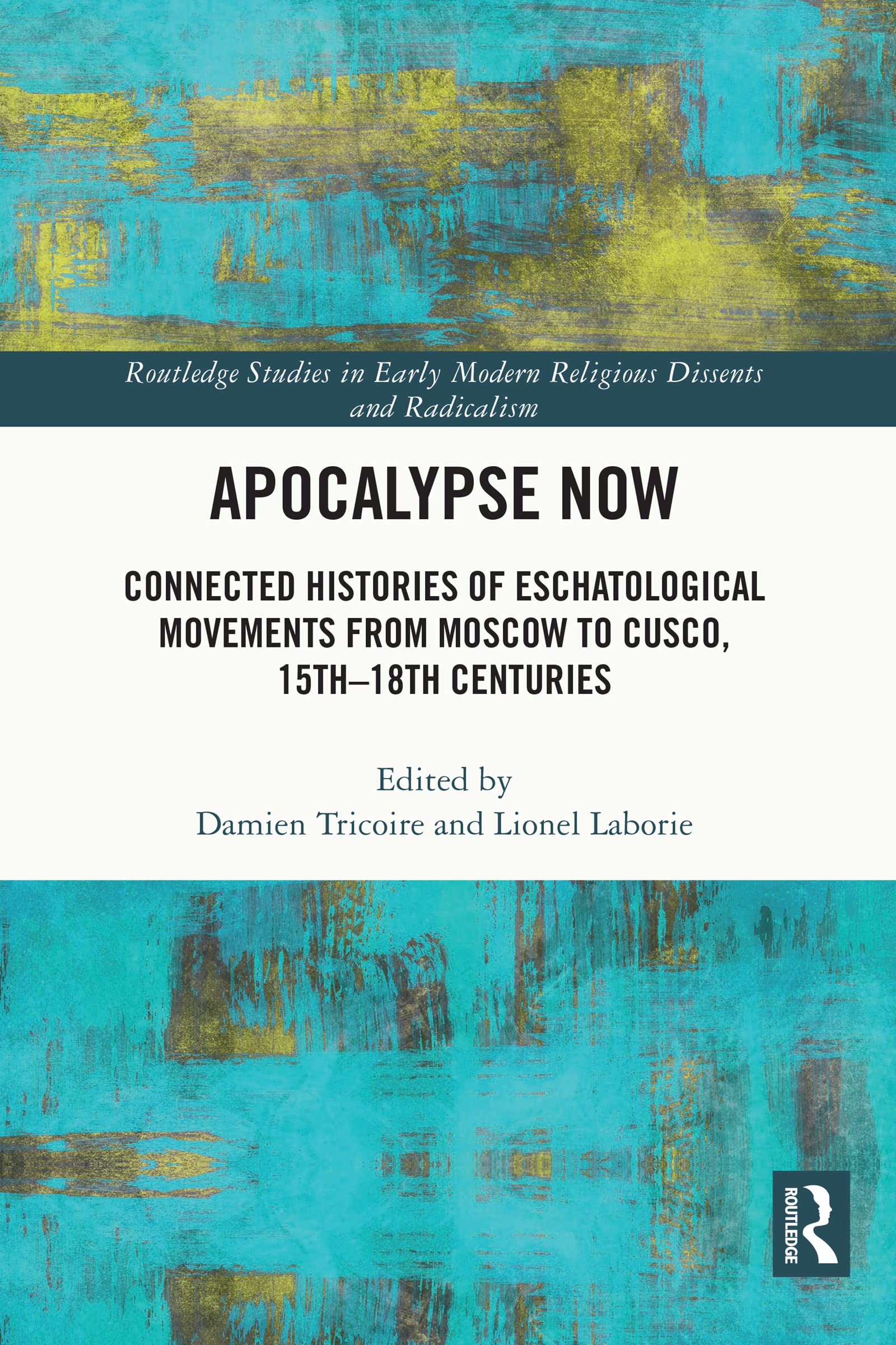 Apocalypse Now: Connected Histories of Eschatological Movements from Moscow to Cusco, 15th-18th Centuries (Routledge Studies in Early Modern Religious Dissents and Radicalism)