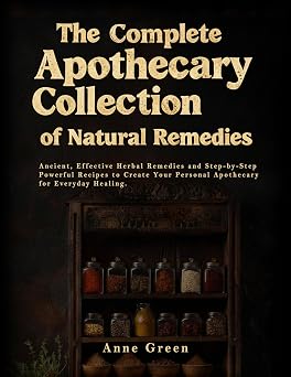 The Complete Apothecary of Natural Remedies Forgotten Ancient Herbal Remedies For Modern Application to heal all kinds of Ailment and a Non-Toxic Lifestyle ... healing apothecary handbook Book 1