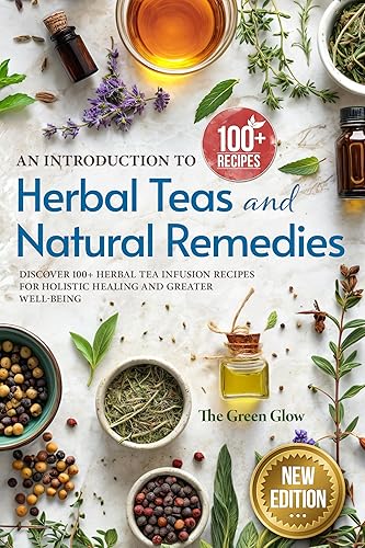 An Introduction to Herbal Teas and Natural Remedies: Discover 100+ Herbal Tea Infusion Recipes for Holistic Healing and Greater Well-Being (Herbalism and Natural Remedies for Beginners Book 2)