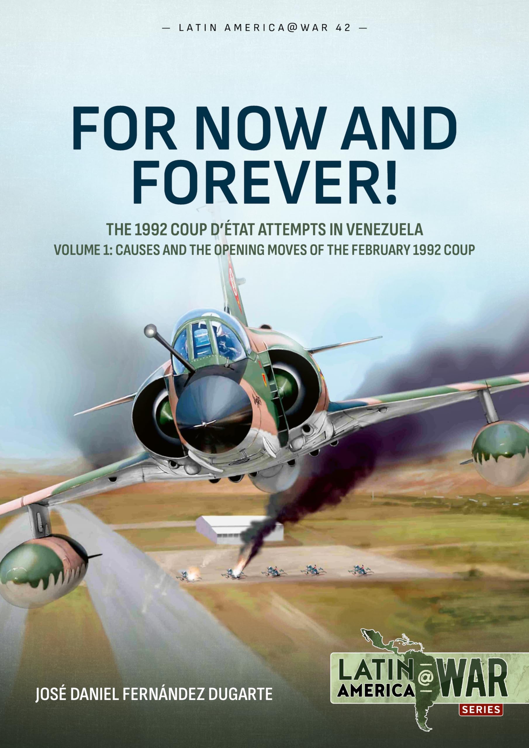 For Now and Forever!: The 1992 Coup d’état Attempts in Venezuela - Volume 1: Causes and the Opening Moves of the February 1992 Coup (Latin America@War)