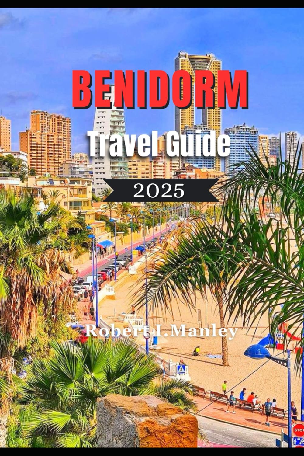 BENIDORM Travel Guide 2025: Your Local definitive Guide to Beaches, Must see Attractions,Food & Smart Travel Insights for Every Kind of Traveler in Spain coastal Gem
