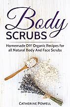 Body Scrubs: Homemade Organic Recipes, all Natural Body And Face Beauty Products for Youthful Skin