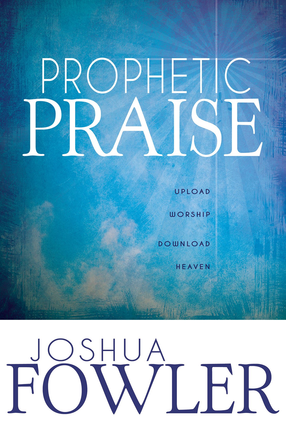 Prophetic Praise: Upload Worship Download Heaven