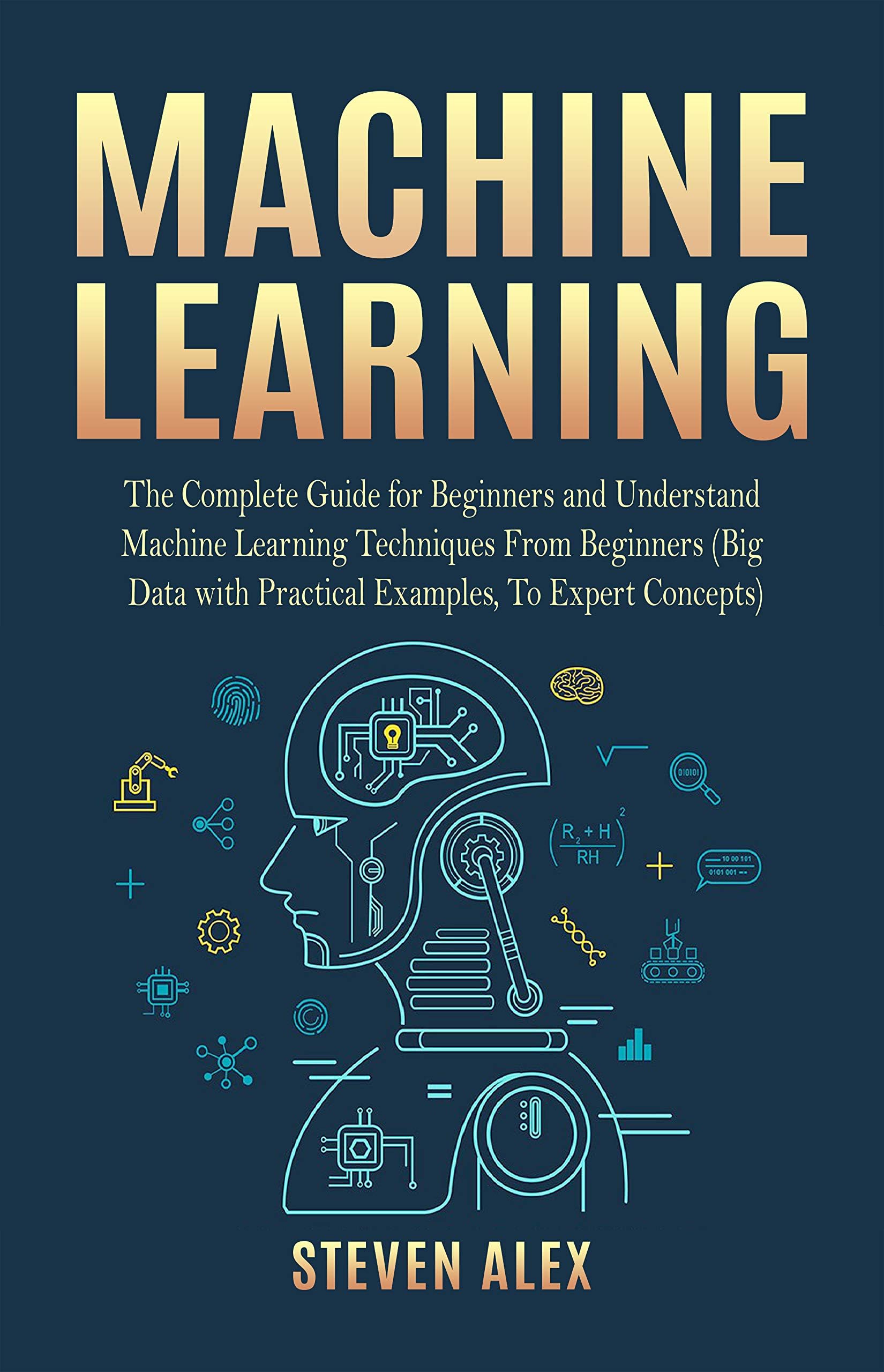 Machine Learning: The Complete Guide for Beginners and Understand Machine Learning Techniques From Beginners (Big Data with Practical Examples, To Expert Concepts)