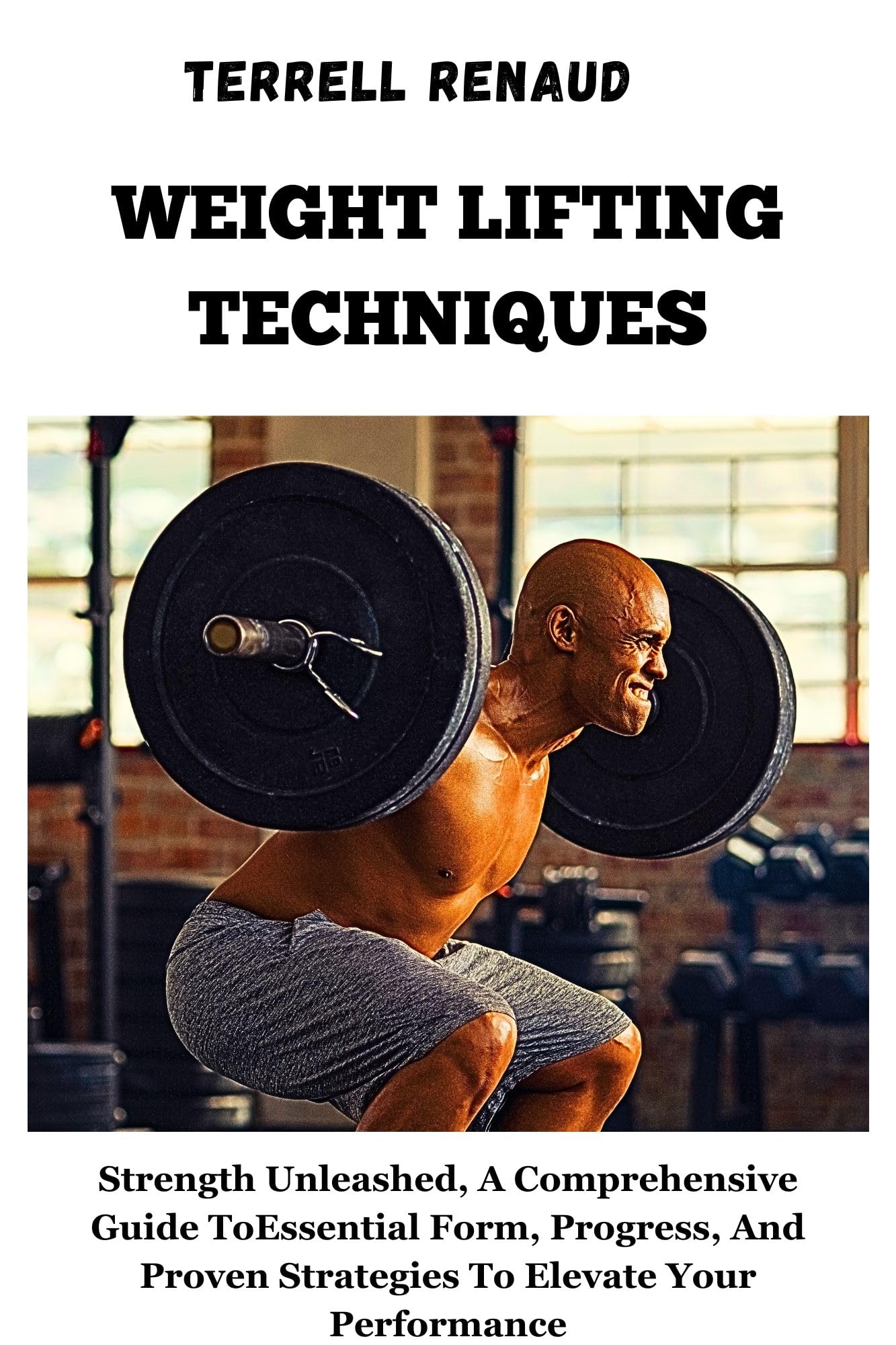 WEIGHT LIFTING TECHNIQUES: Strength Unleashed, A Comprehensive Guide To Essential Form, Progress, And Proven Strategies To Elevate Your Performance