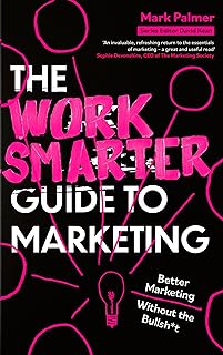 The Work Smarter Guide to Marketing: Better Marketing Without the Bullsh*t