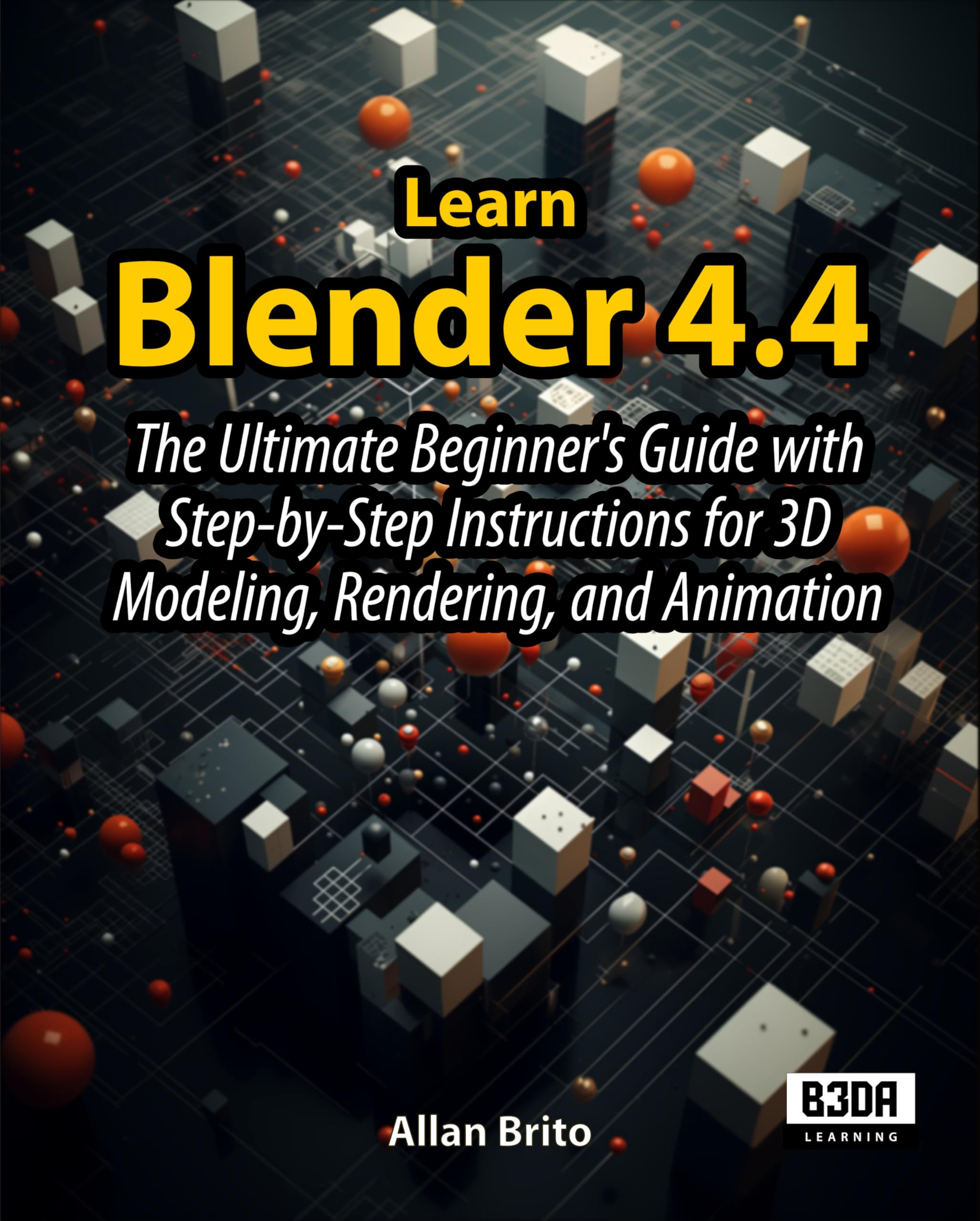Learn Blender 4.4: The Ultimate Beginner's Guide with Step-by-Step Instructions for 3D Modeling, Rendering, and Animation