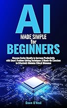 AI Made Simple for Beginners: Discover Faster Results to Increase Productivity with Smart Problem-Solving Techniques & Hands-On Exercises to Effectively Minimize Ethical Dilemmas