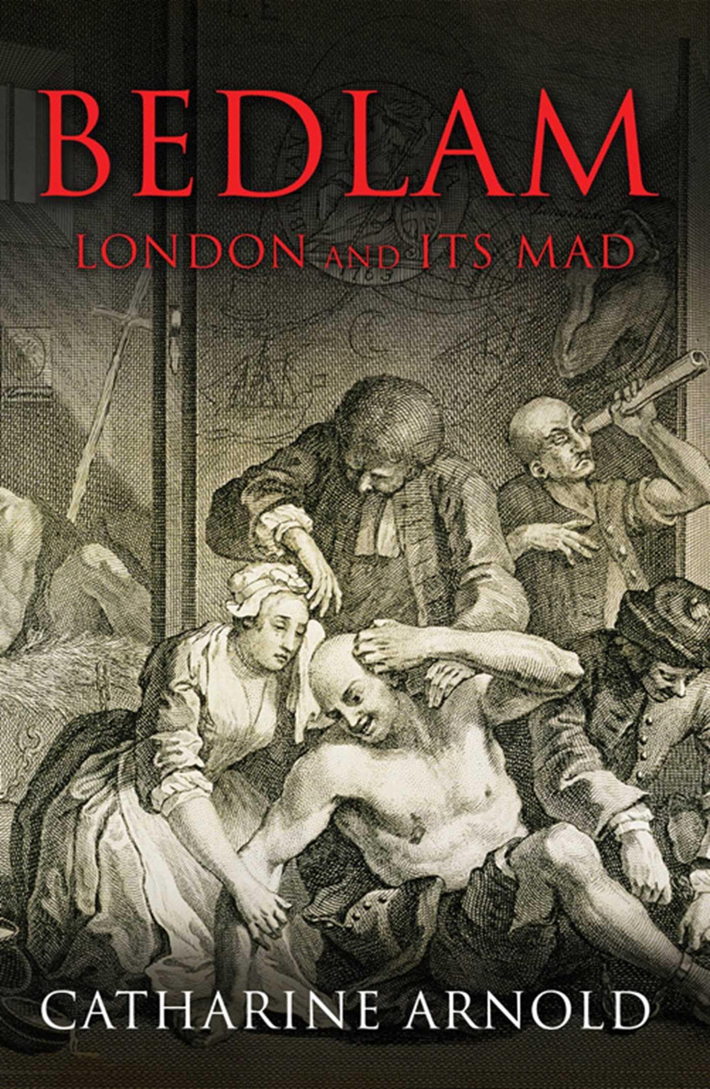 Bedlam: London and its Mad-Catharine Arnold
