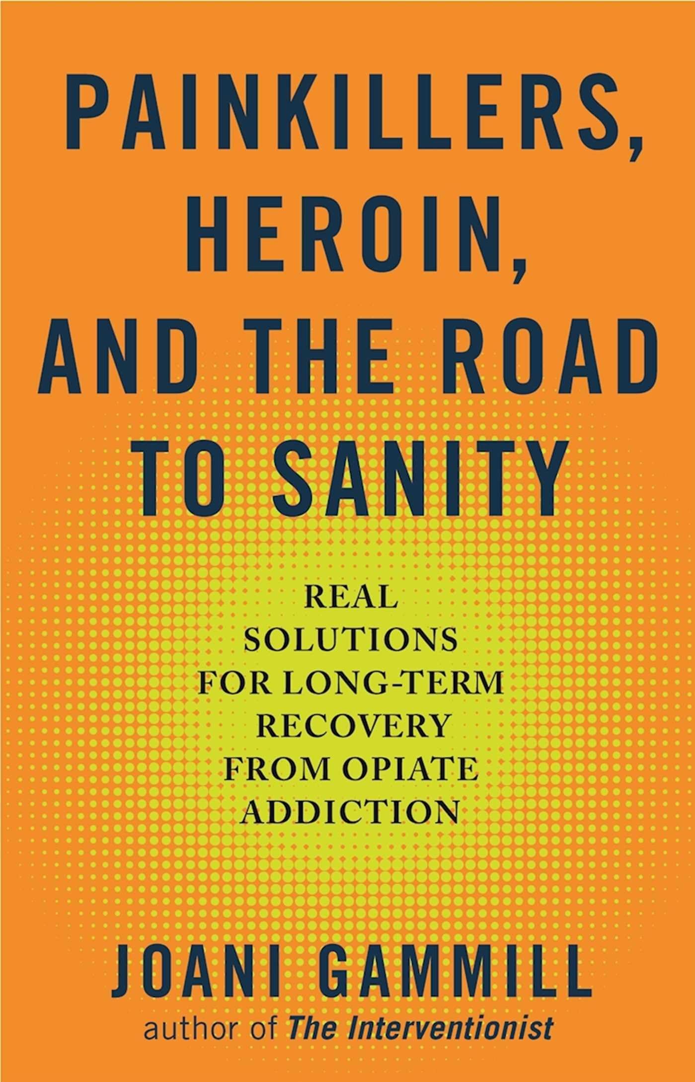 Painkillers, Heroin, and the Road to Sanity: Real Solutions for Long-term Recovery from Opiate Addiction