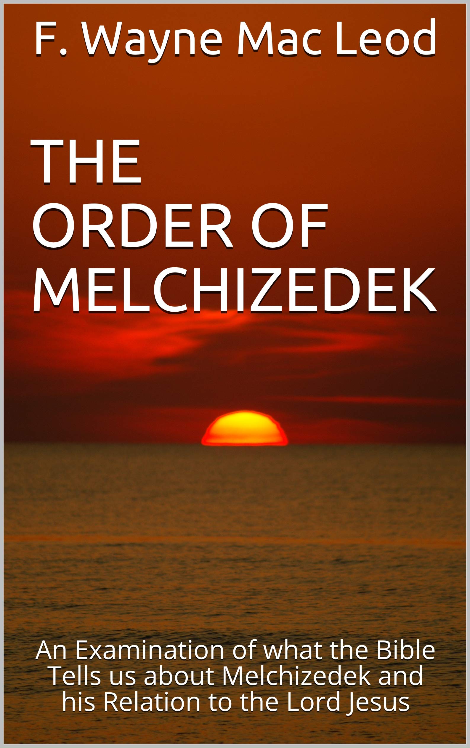 The Order of Melchizedek: An Examination of what the Bible Tells us about Melchizedek and his Relation to the Lord Jesus