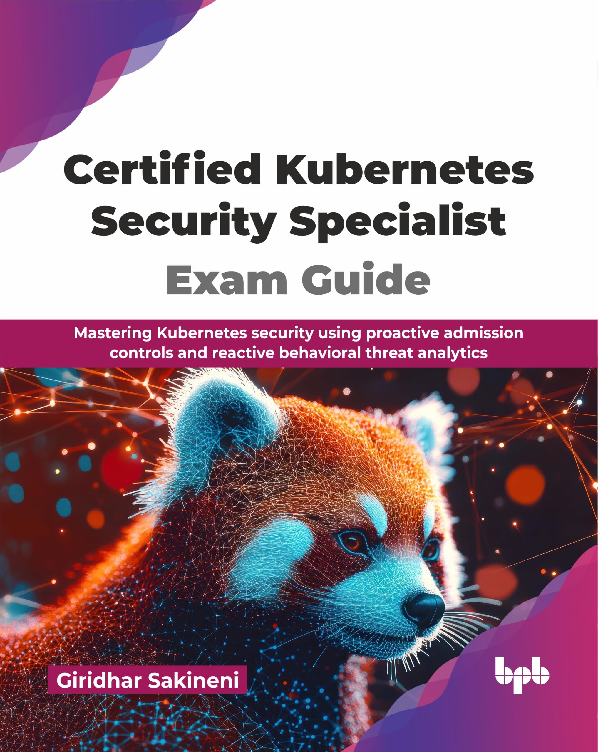 Certified Kubernetes Security Specialist Exam Guide: Mastering Kubernetes security using proactive admission controls and reactive behavioral threat analytics (English Edition)