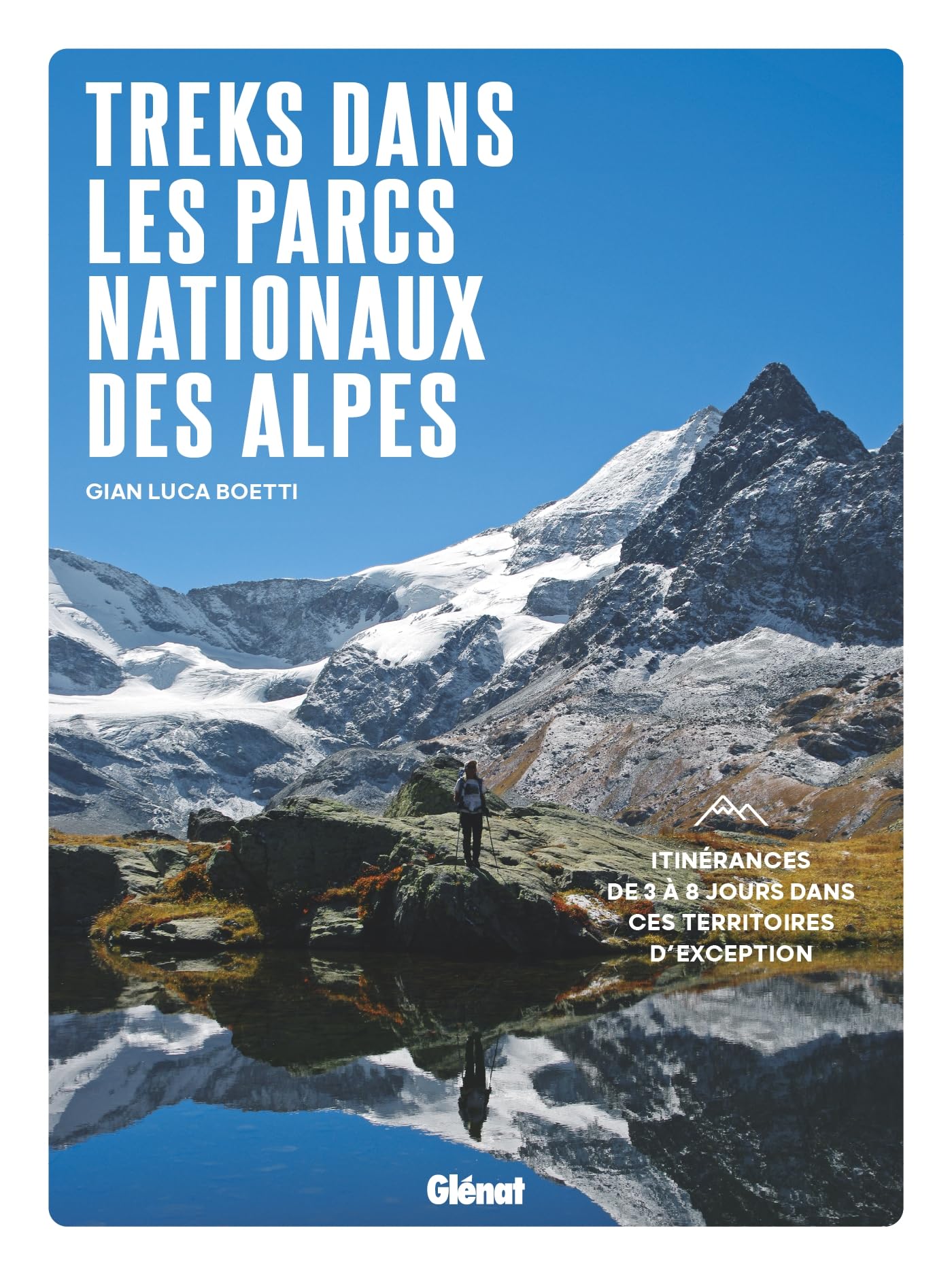 Treks dans les Parcs nationaux des Alpes: Itinérances de 3 à 8 jours dans ces territoires d'exception