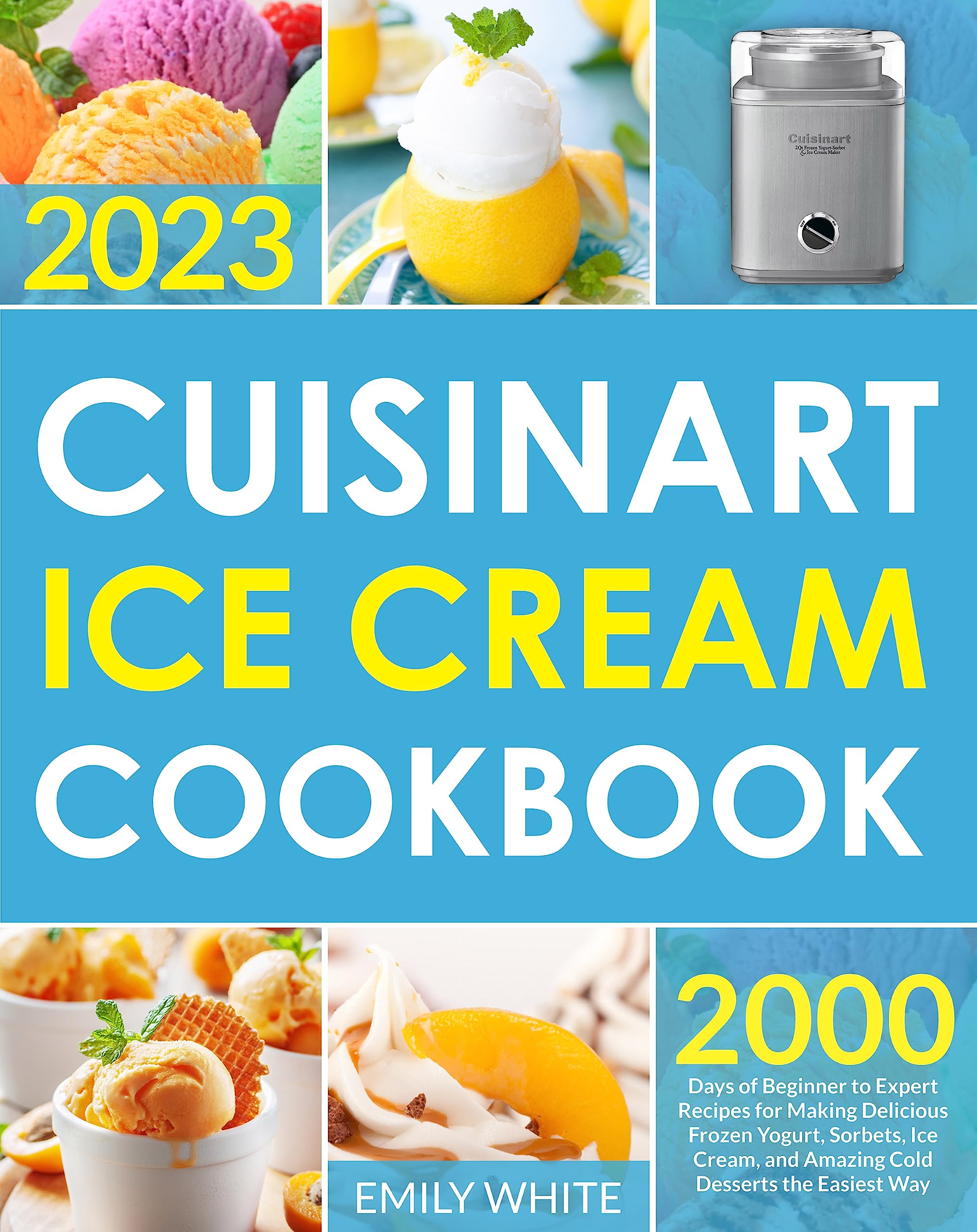 Cuisinart Ice Cream Cookbook: 2000 Days of Beginner to Expert Recipes for Making Delicious Frozen Yogurt, Sorbets, Ice Cream, and Amazing Cold Desserts the Easiest Way