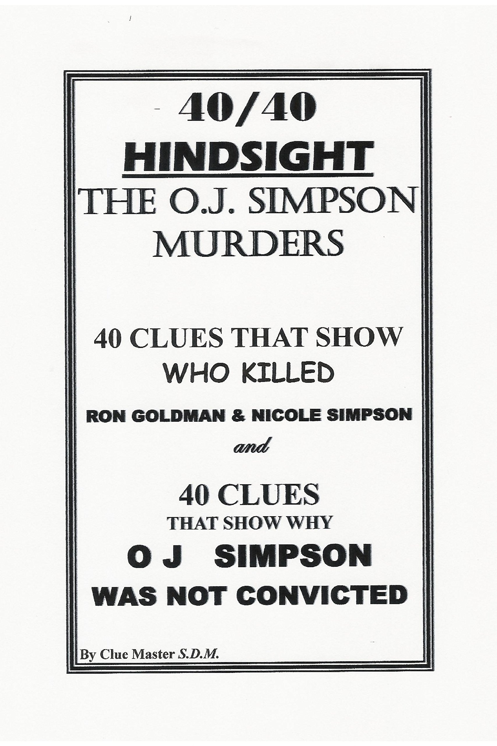 40/40 Hindsight The O.J. Simpson Murders: 40 Clues that show Who killed Nicole Brown Simpson and Ron Goldman and 40 Clues that show Why O.J. Simpson was not convicted