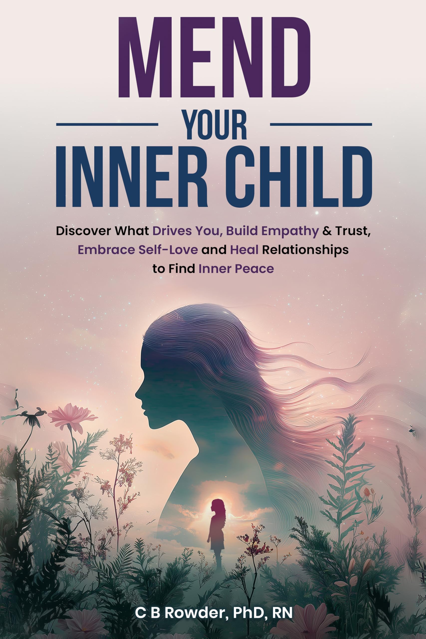 Mend Your Inner Child: Discover What Drives You, Build Empathy & Trust, Embrace Self-Love and Heal Relationships to Find Inner Peace