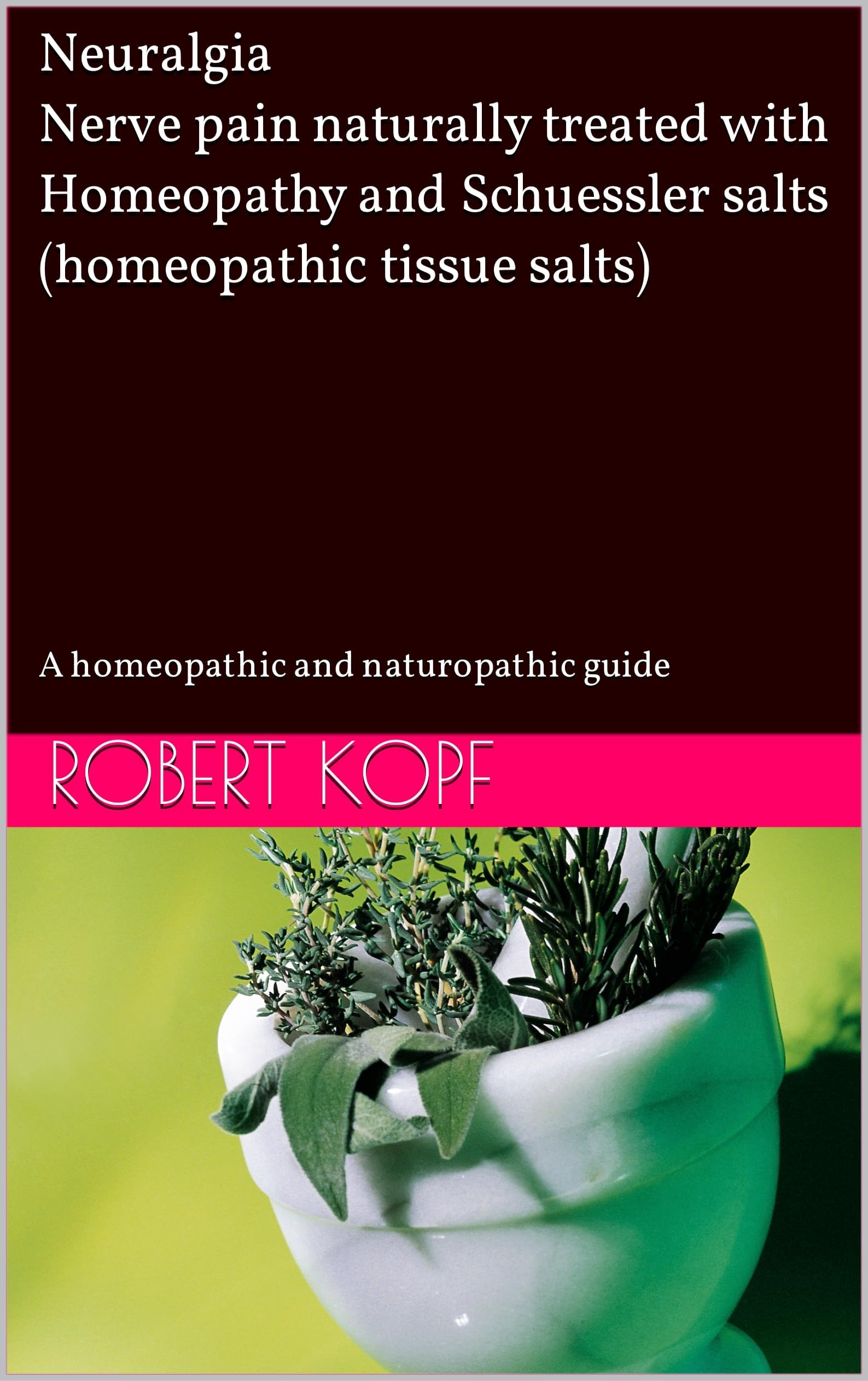 Neuralgia - Nerve pain naturally treated with Homeopathy and Schuessler salts (homeopathic tissue salts): A homeopathic and naturopathic guide