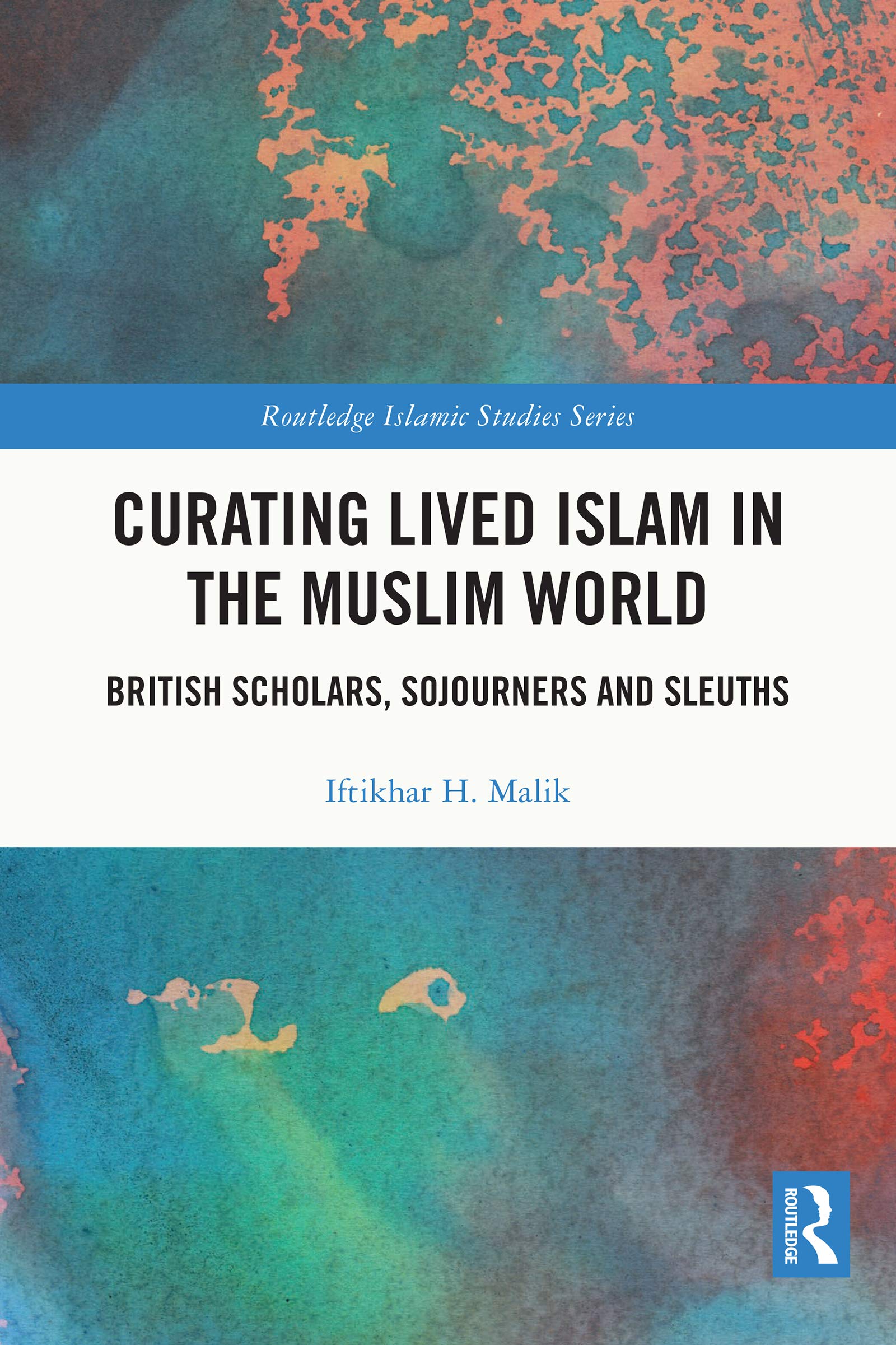 Curating Lived Islam in the Muslim World: British Scholars, Sojourners and Sleuths (Routledge Islamic Studies Series)