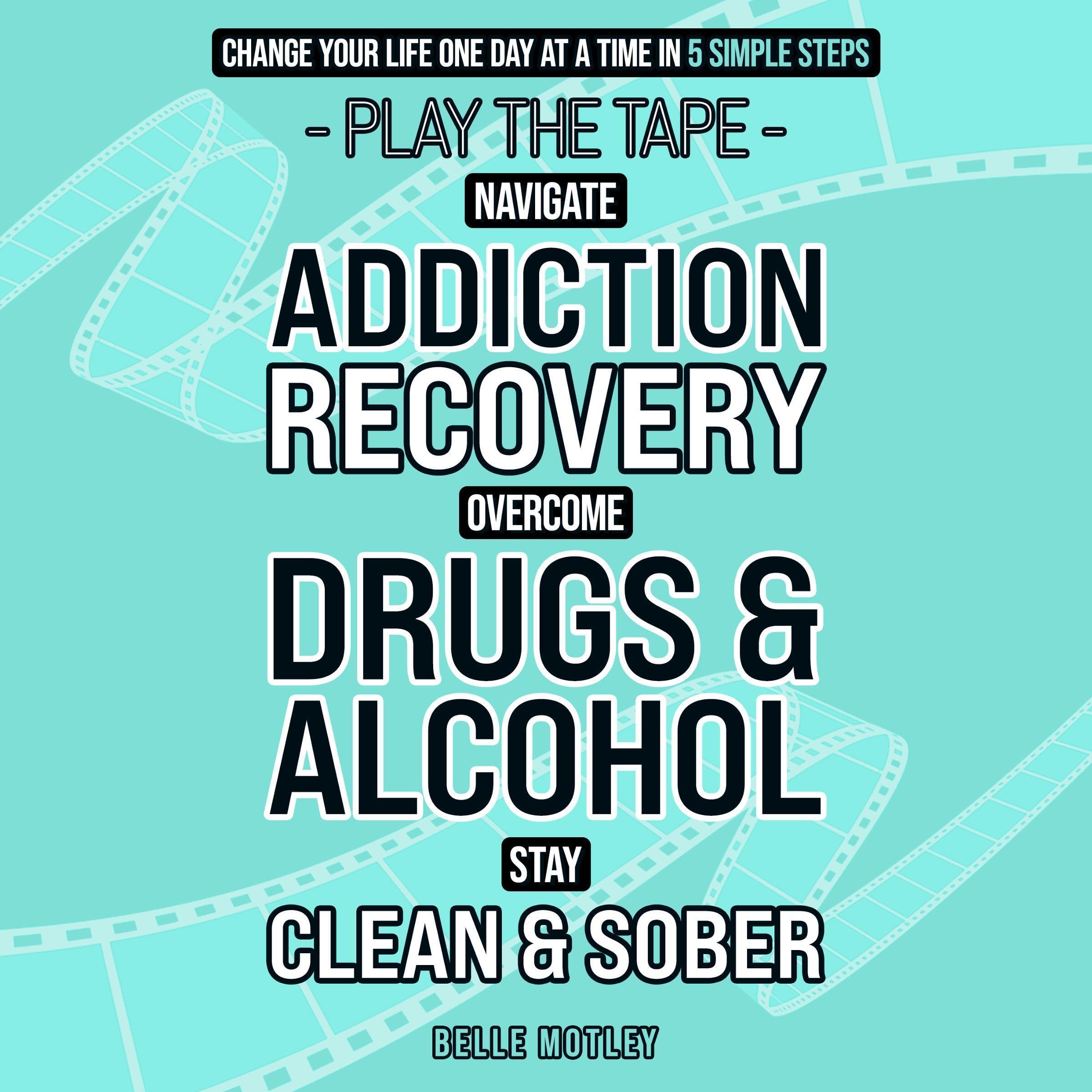 Navigate Addiction Recovery, Overcome Drugs and Alcohol, Stay Clean and Sober - Play the Tape Change Your Life One Day at a Time in 5 Simple Steps