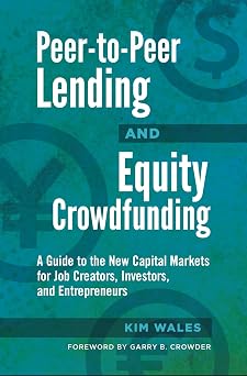 Peer-to-Peer Lending and Equity Crowdfunding A Guide to the New Capital Markets for Job Creators, Investors, and Entrepreneurs
