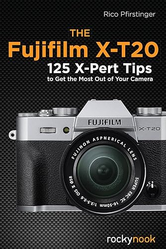 Fujifilm X-T20: 120 X-Pert Tips to Get the Most Out of Your Camera