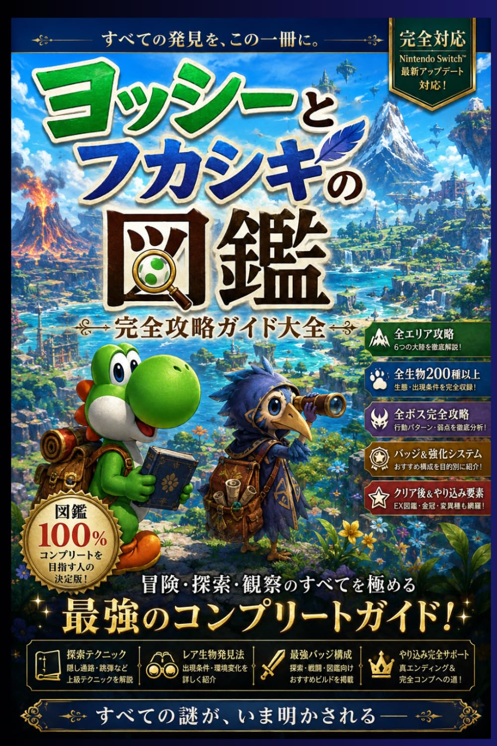 『ヨッシーとフカシギの図鑑』完全攻略ガイド大全 — 図鑑100％・EX図鑑・全ボス・隠し要素・真エンディング完全対応版: 初心者から上級者まで徹底対応｜探索テクニック・レア生物発見法・最強バッジ構成・全エリア攻略・クリア後やり込み要素を網羅した決定版コンプリートガイドBOOK