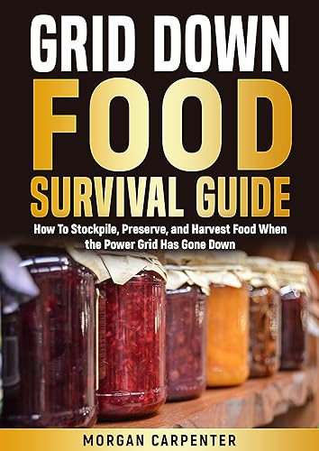 Grid Down Food Survival Guide: How To Stockpile, Preserve, and Harvest Food When the Power Grid Has Gone Down