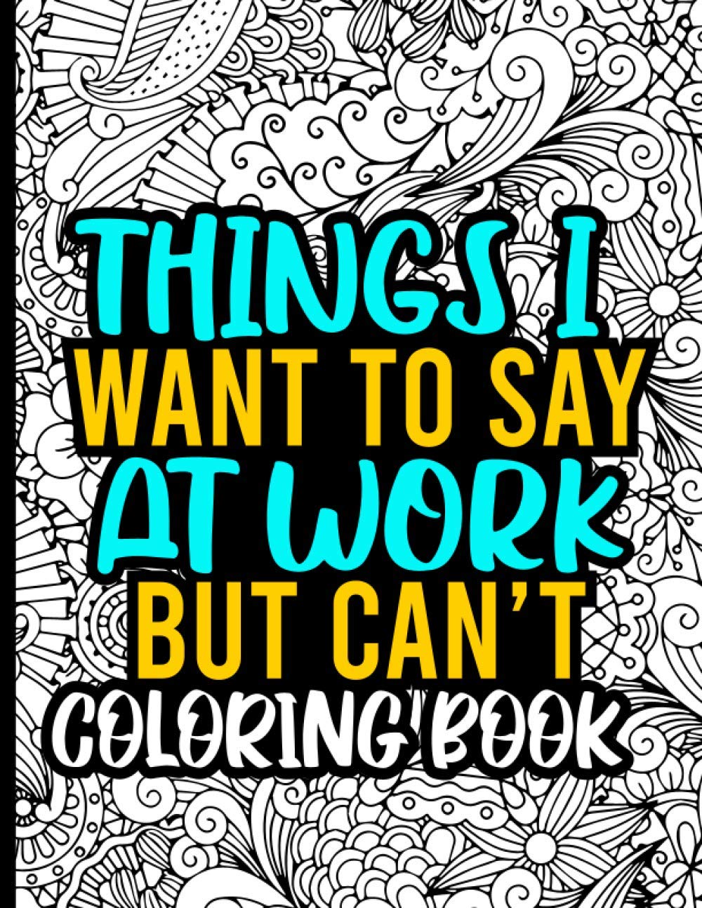 Things I Want to Say at Work but Can’t Coloring Book: A Fun Coloring Book with Funny Coworker Sayings in Beautiful & Intricate Patterns to Release ... Hours, The office Coloring Book for Adults