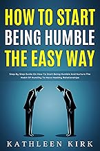 How To Start Being Humble the Easy Way: Step by Step Guide on How to Start Being Humble and Nurture the Habit of Humility to Have Healthy Relationships