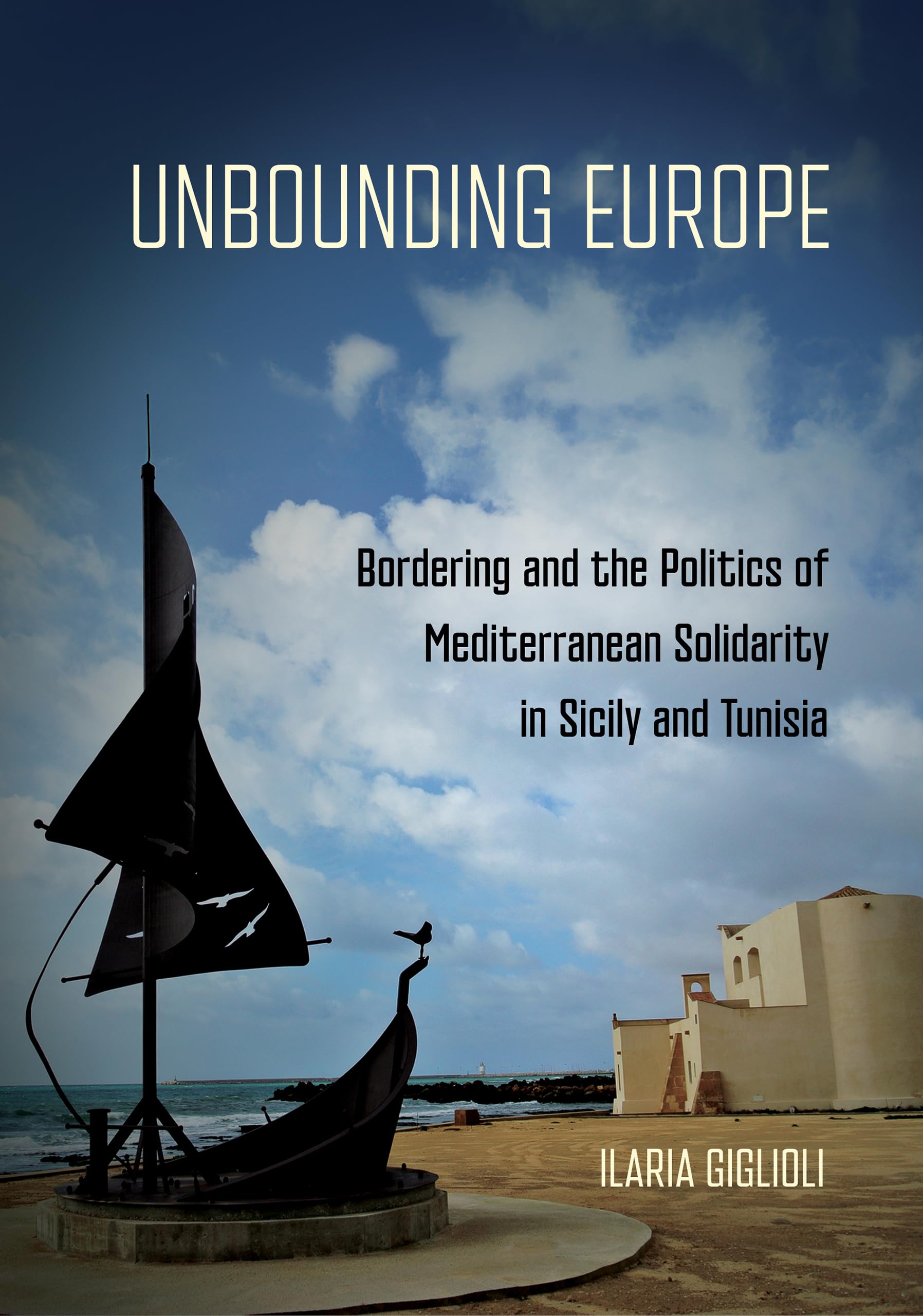 Unbounding Europe : Bordering and the Politics of Mediterranean Solidarity in Sicily and Tunisia