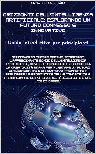 Orizzonti dell'Intelligenza Artificiale: Esplorando un Futuro Connesso e Innovativo: Guida Introduttiva per Principianti (Italian Edition)