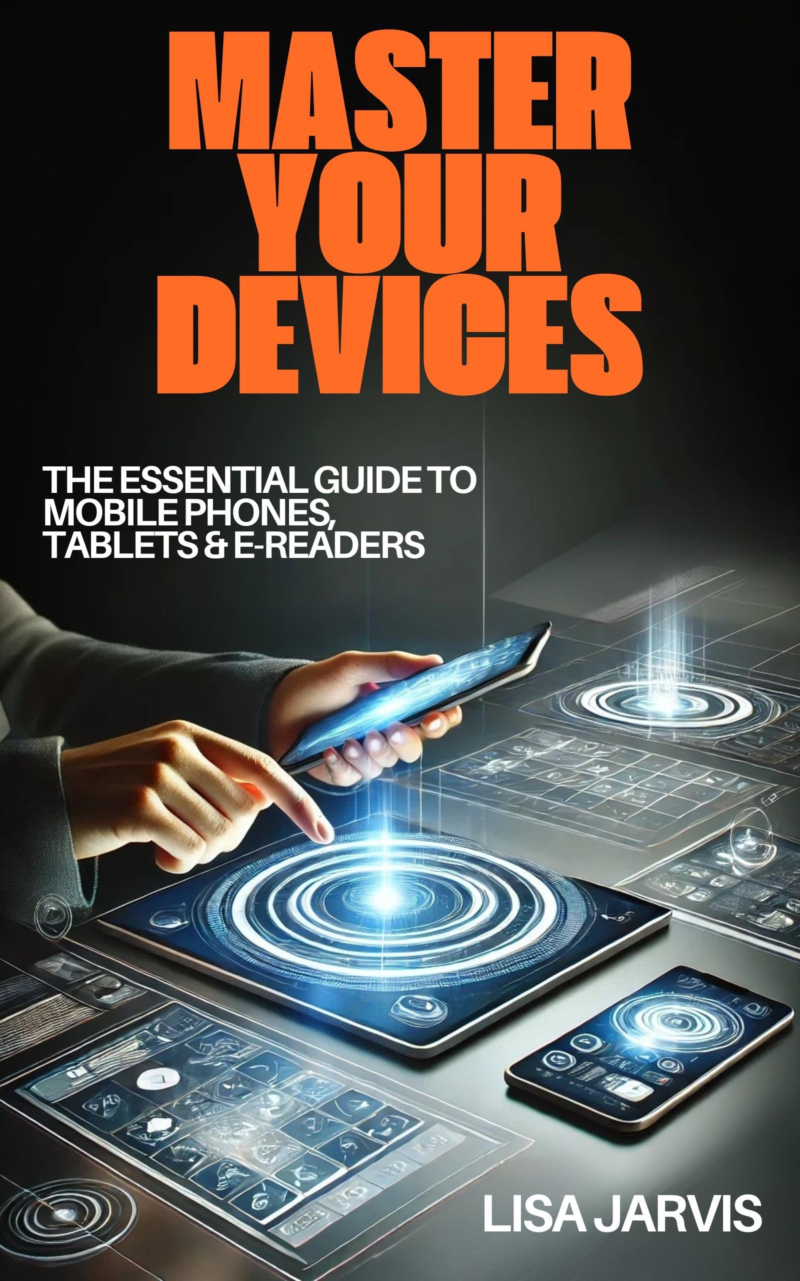 Master Your Devices: The Essential Guide to Mobile Phones, Tablets & E-Readers