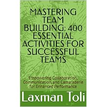 MASTERING TEAM BUILDING 400 ESSENTIAL ACTIVITIES FOR SUCCESSFUL TEAMS Empowering Collaboration, Communication, and Camaraderie for Enhanced Performance